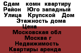 Сдам 4 комн. квартиру › Район ­ Юго-западный › Улица ­ Крупской › Дом ­ 3 › Этажность дома ­ 8 › Цена ­ 80 000 - Московская обл., Москва г. Недвижимость » Квартиры аренда   . Московская обл.